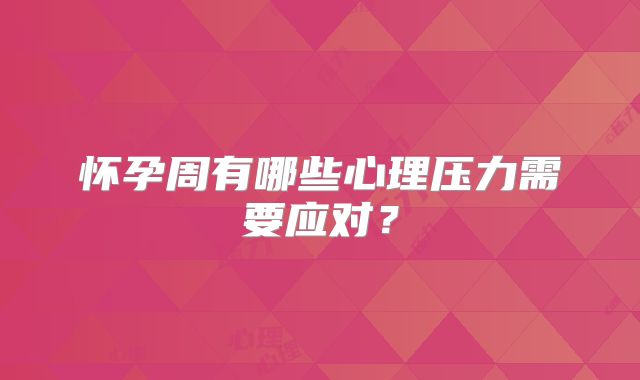 怀孕周有哪些心理压力需要应对？