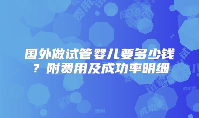 国外做试管婴儿要多少钱？附费用及成功率明细