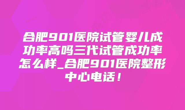 合肥901医院试管婴儿成功率高吗三代试管成功率怎么样_合肥901医院整形中心电话!