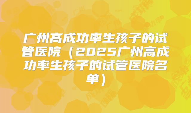 广州高成功率生孩子的试管医院(2025广州高成功率生孩子的试管医院名单)