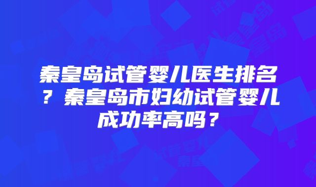 秦皇岛试管婴儿医生排名？秦皇岛市妇幼试管婴儿成功率高吗？