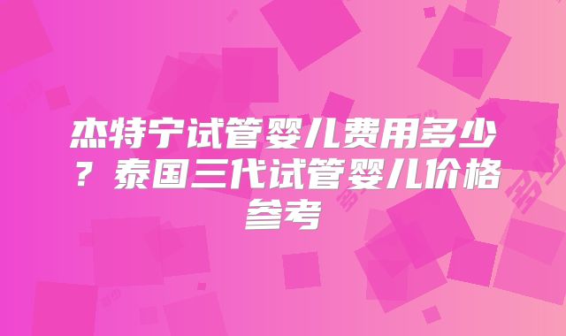 杰特宁试管婴儿费用多少？泰国三代试管婴儿价格参考