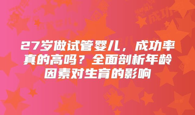 27岁做试管婴儿，成功率真的高吗？全面剖析年龄因素对生育的影响
