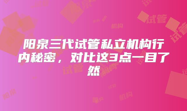 阳泉三代试管私立机构行内秘密，对比这3点一目了然