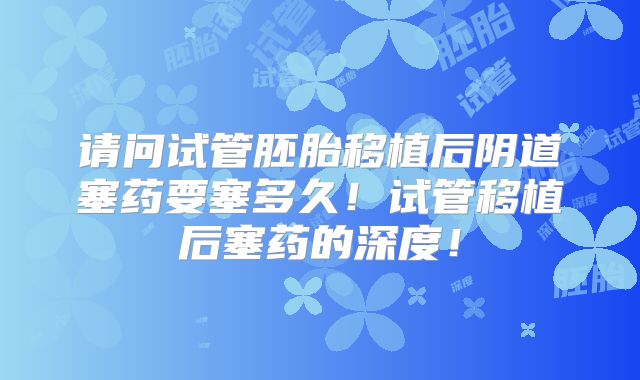 请问试管胚胎移植后阴道塞药要塞多久！试管移植后塞药的深度！