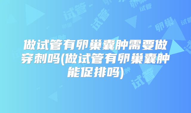 做试管有卵巢囊肿需要做穿刺吗(做试管有卵巢囊肿能促排吗)