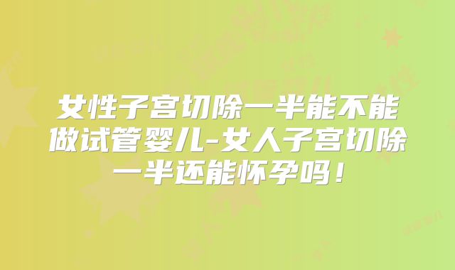 女性子宫切除一半能不能做试管婴儿-女人子宫切除一半还能怀孕吗！