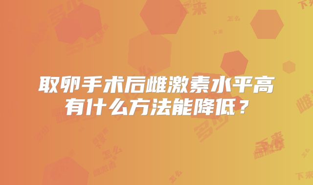 取卵手术后雌激素水平高有什么方法能降低?