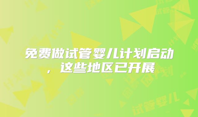 免费做试管婴儿计划启动，这些地区已开展