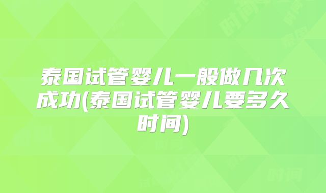 泰国试管婴儿一般做几次成功(泰国试管婴儿要多久时间)