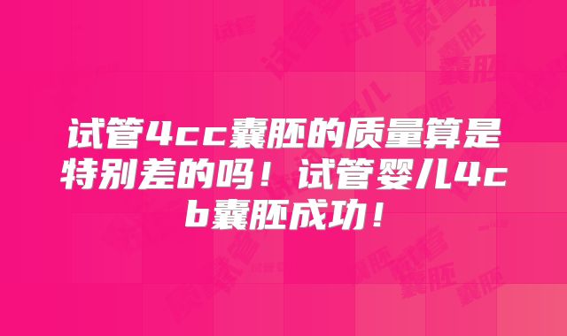 试管4cc囊胚的质量算是特别差的吗！试管婴儿4cb囊胚成功！