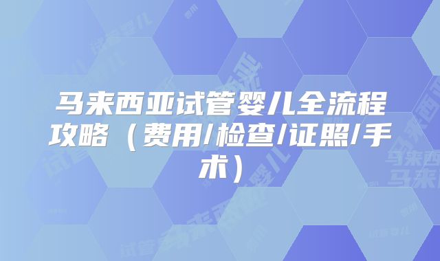 马来西亚试管婴儿全流程攻略（费用/检查/证照/手术）