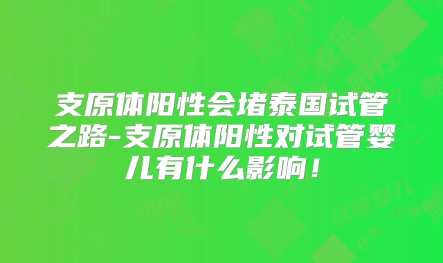 支原体阳性会堵泰国试管之路-支原体阳性对试管婴儿有什么影响!