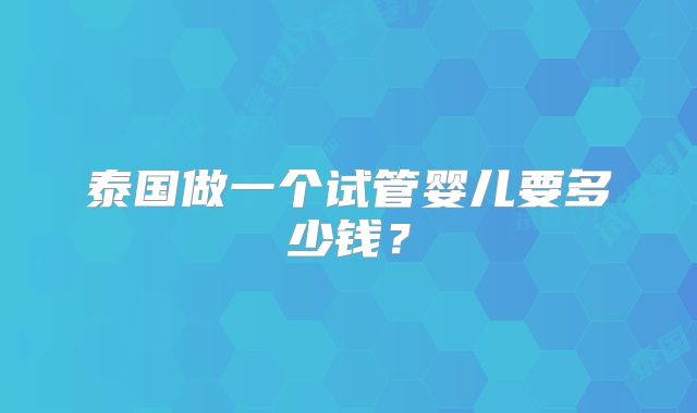 泰国做一个试管婴儿要多少钱？