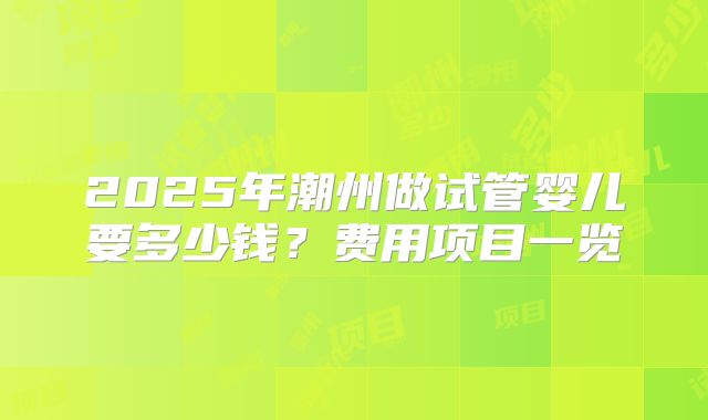 2025年潮州做试管婴儿要多少钱?费用项目一览