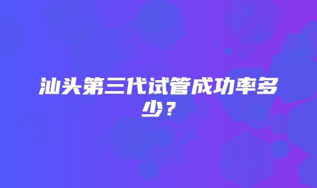 汕头第三代试管成功率多少?