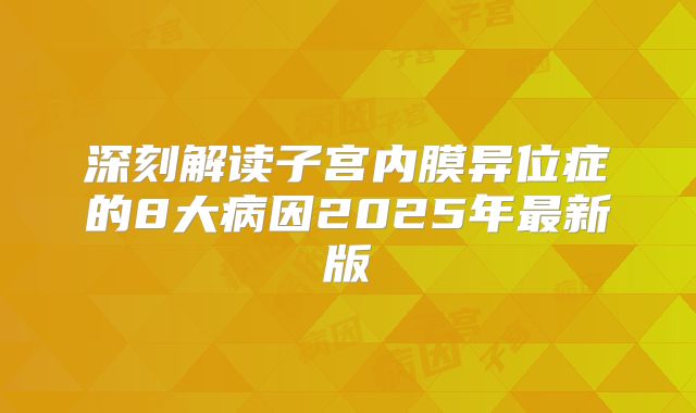 深刻解读子宫内膜异位症的8大病因2025年最新版