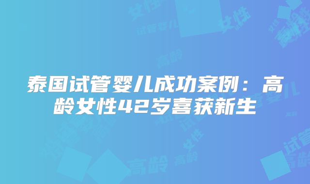 泰国试管婴儿成功案例：高龄女性42岁喜获新生