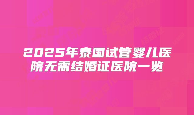 2025年泰国试管婴儿医院无需结婚证医院一览
