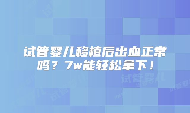试管婴儿移植后出血正常吗？7w能轻松拿下！