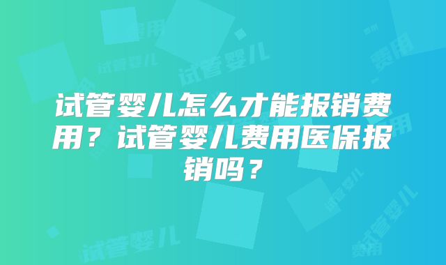 试管婴儿怎么才能报销费用?试管婴儿费用医保报销吗?