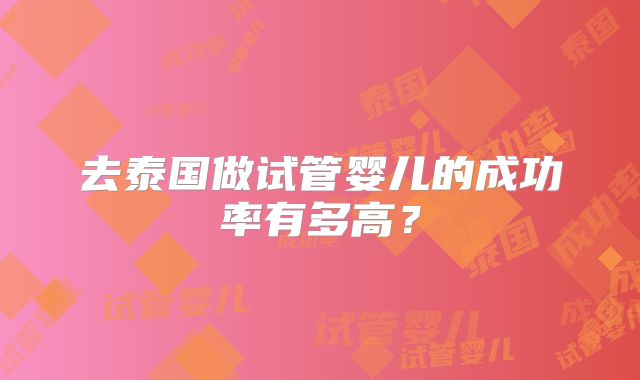 去泰国做试管婴儿的成功率有多高?