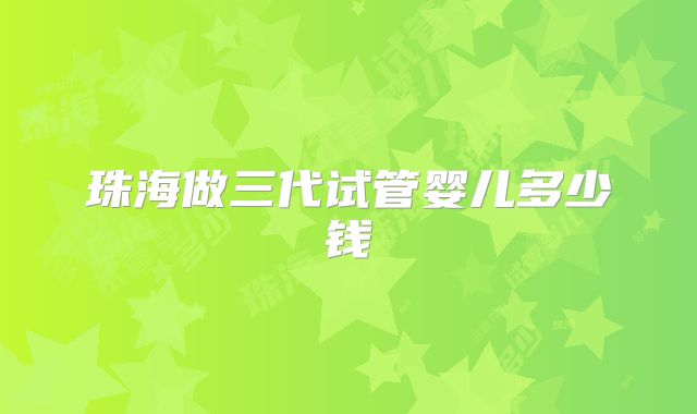 珠海做三代试管婴儿多少钱