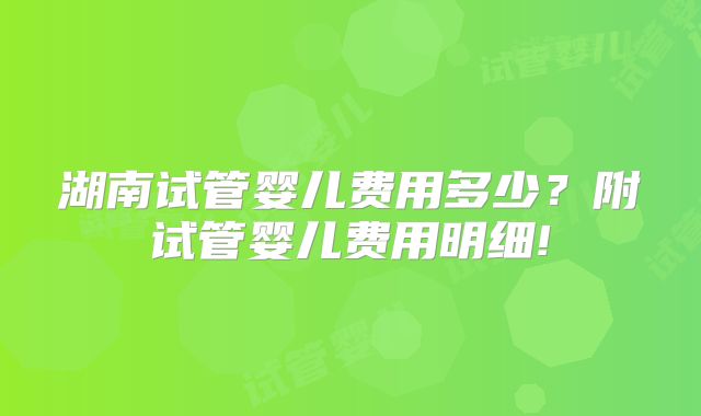 湖南试管婴儿费用多少？附试管婴儿费用明细!