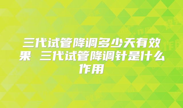 三代试管降调多少天有效果 三代试管降调针是什么作用