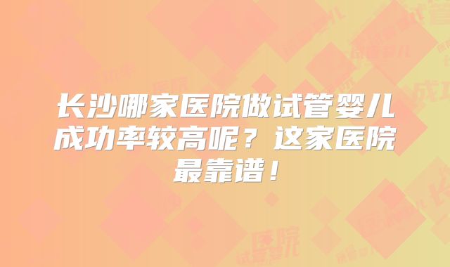 长沙哪家医院做试管婴儿成功率较高呢？这家医院最靠谱！