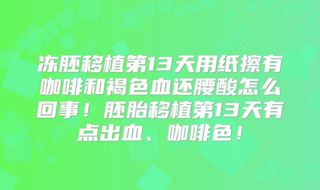 冻胚移植第13天用纸擦有咖啡和褐色血还腰酸怎么回事！胚胎移植第13天有点出血、咖啡色！