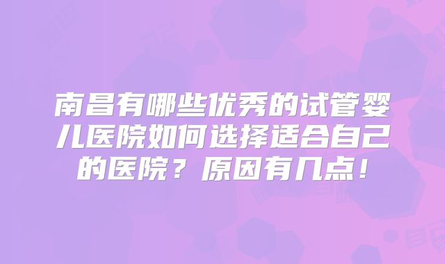南昌有哪些优秀的试管婴儿医院如何选择适合自己的医院?原因有几点!