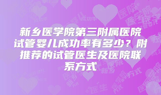 新乡医学院第三附属医院试管婴儿成功率有多少?附推荐的试管医生及医院联系方式
