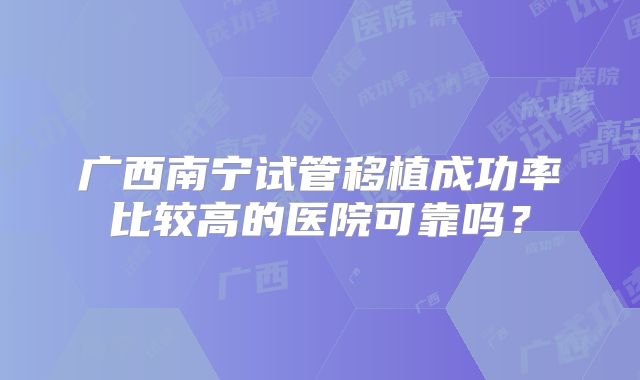 广西南宁试管移植成功率比较高的医院可靠吗？