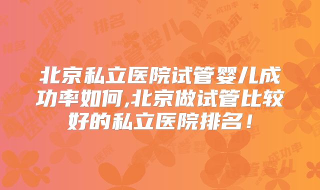 北京私立医院试管婴儿成功率如何,北京做试管比较好的私立医院排名！