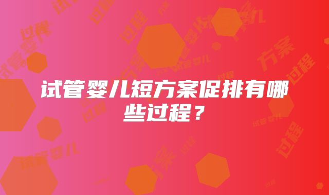 试管婴儿短方案促排有哪些过程？