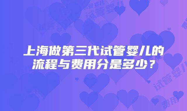 上海做第三代试管婴儿的流程与费用分是多少？