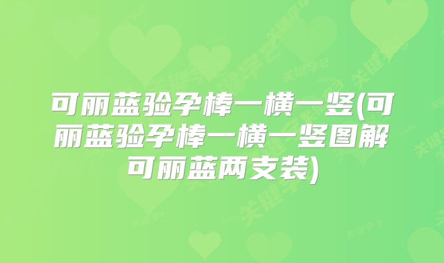 可丽蓝验孕棒一横一竖(可丽蓝验孕棒一横一竖图解可丽蓝两支装)