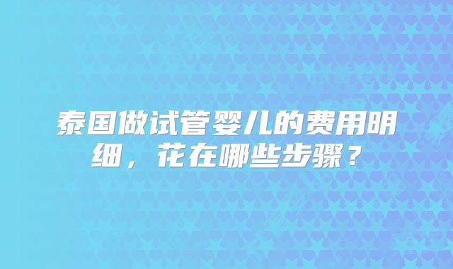 泰国做试管婴儿的费用明细，花在哪些步骤？