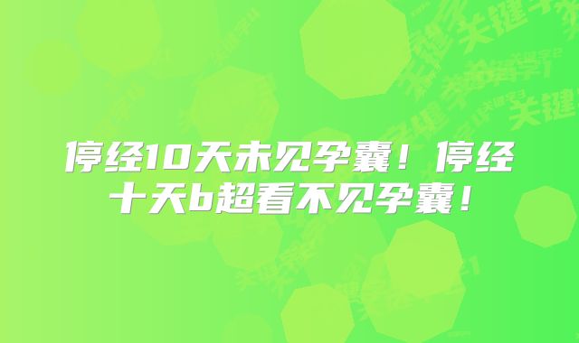 停经10天未见孕囊！停经十天b超看不见孕囊！