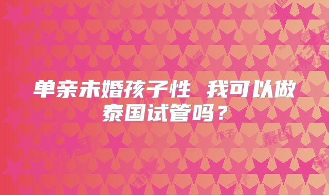 单亲未婚孩子性 我可以做泰国试管吗？