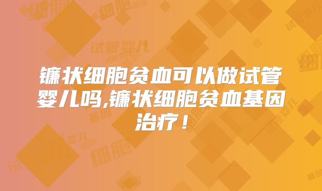 镰状细胞贫血可以做试管婴儿吗,镰状细胞贫血基因治疗!