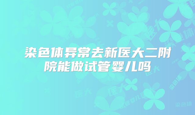 染色体异常去新医大二附院能做试管婴儿吗