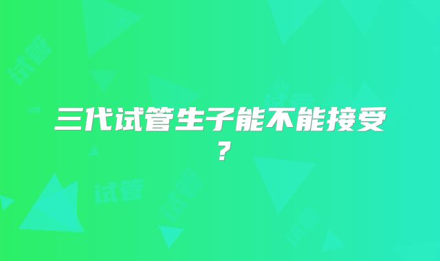 三代试管生子能不能接受？