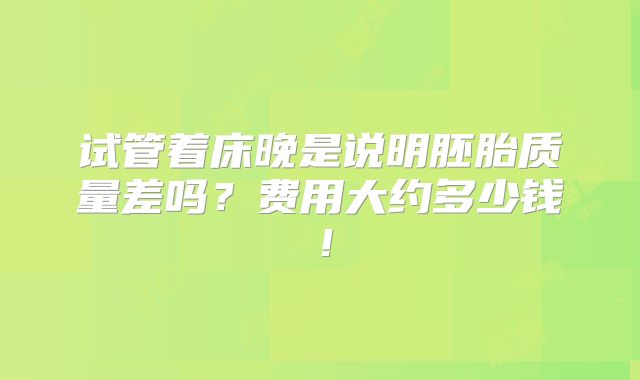 试管着床晚是说明胚胎质量差吗？费用大约多少钱！