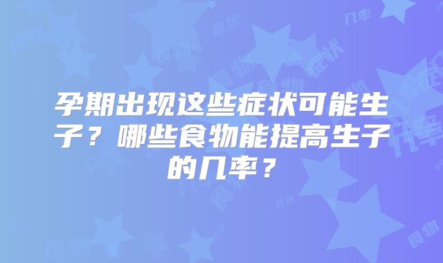 孕期出现这些症状可能生子？哪些食物能提高生子的几率？