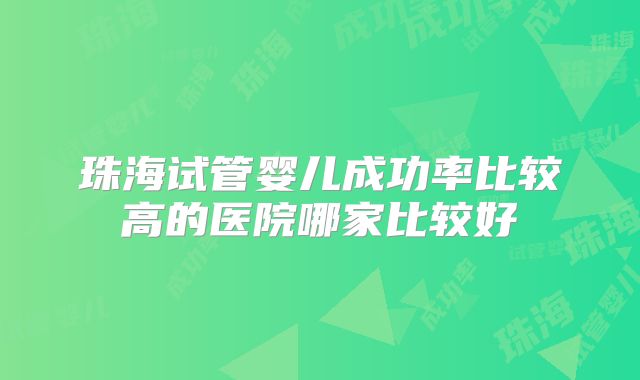 珠海试管婴儿成功率比较高的医院哪家比较好