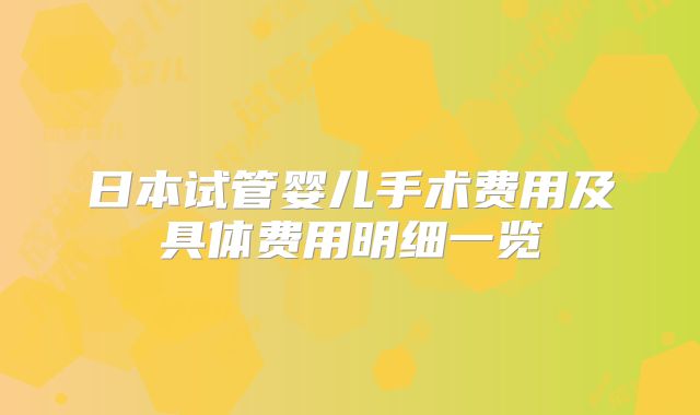 日本试管婴儿手术费用及具体费用明细一览
