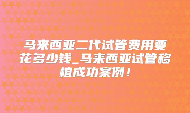 马来西亚二代试管费用要花多少钱_马来西亚试管移植成功案例!
