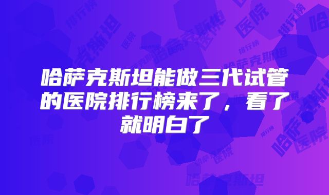 哈萨克斯坦能做三代试管的医院排行榜来了,看了就明白了